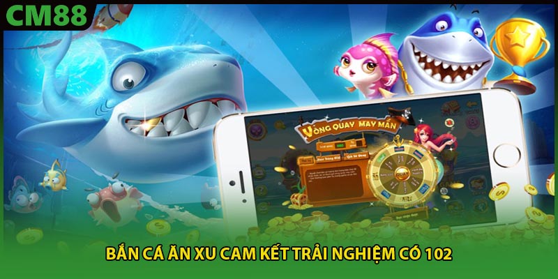 Bắn cá ăn xu cam kết trải nghiệm có 102